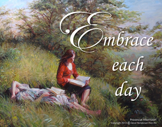 Embrace each day -- each moment of it, actually. Poster available at Steve Henderson Fine Art.